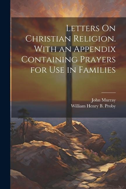 Letters On Christian Religion. With an Appendix Containing Prayers for Use in Families - John Murray, William Henry B. Proby