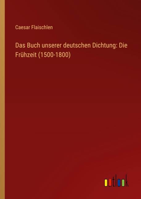 Das Buch unserer deutschen Dichtung: Die Frühzeit (1500-1800) - Caesar Flaischlen