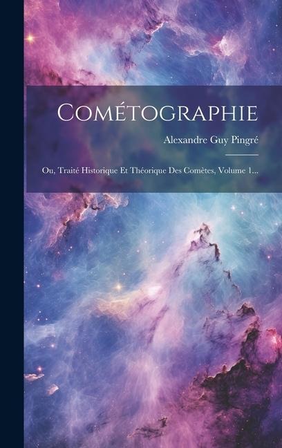 Cométographie: Ou, Traité Historique Et Théorique Des Comètes, Volume 1... - Alexandre Guy Pingré