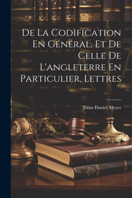 De La Codification En Général, Et De Celle De L'angleterre En Particulier, Lettres - Jonas Daniel Meyer