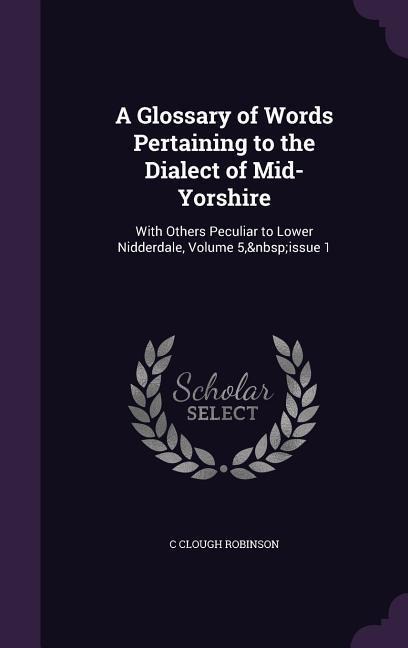 A Glossary of Words Pertaining to the Dialect of Mid-Yorshire: With Others Peculiar to Lower Nidderdale, Volume 5, issue 1 - C. Clough Robinson