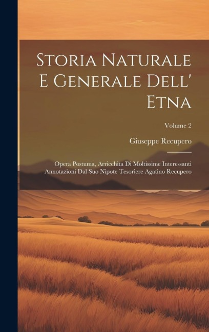 Storia Naturale E Generale Dell' Etna: Opera Postuma, Arricchita Di Moltissime Interessanti Annotazioni Dal Suo Nipote Tesoriere Agatino Recupero; Vol - Giuseppe Recupero