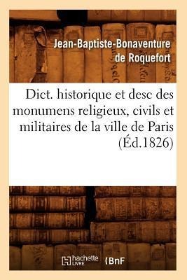 Dict. Historique Et Desc Des Monumens Religieux, Civils Et Militaires de la Ville de Paris (Éd.1826) - Jean-Baptiste Bonaventure de Roquefort