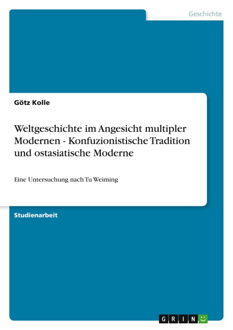 Weltgeschichte im Angesicht multipler Modernen - Konfuzionistische Tradition und ostasiatische Moderne - Götz Kolle