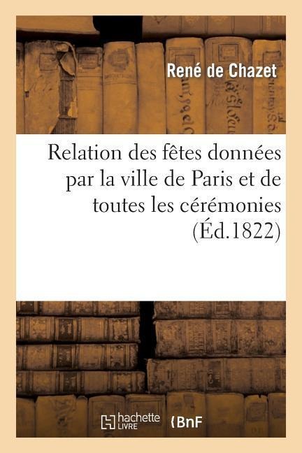 Relation Des Fêtes Données Par La Ville de Paris Et de Toutes Les Cérémonies Qui Ont EU Lieu - René de Chazet