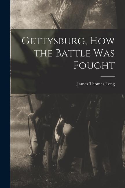 Gettysburg, How the Battle Was Fought - James Thomas Long