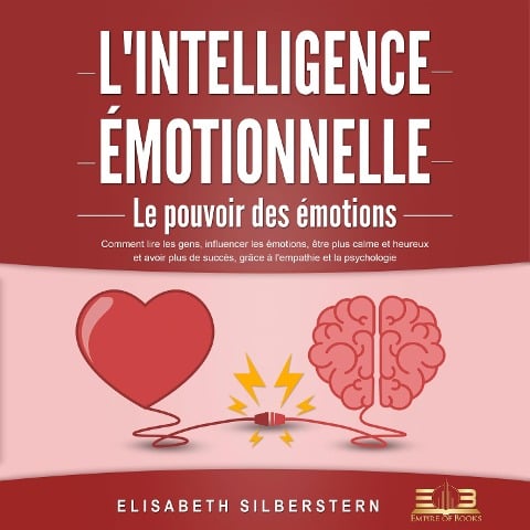 L'INTELLIGENCE ÉMOTIONNELLE - Le pouvoir des émotions: Comment lire les gens, influencer les émotions, être plus calme et heureux et avoir plus de succès, grâce à l'empathie et la psychologie - Elisabeth Silberstern