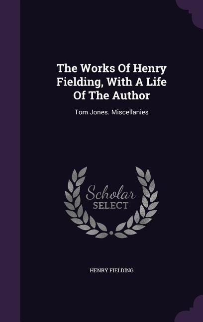 The Works Of Henry Fielding, With A Life Of The Author: Tom Jones. Miscellanies - Henry Fielding