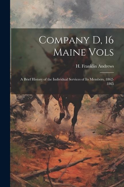 Company D, 16 Maine Vols: A Brief History of the Individual Services of its Members, 1862-1865 - Andrews H. Franklin (Henry Franklin)