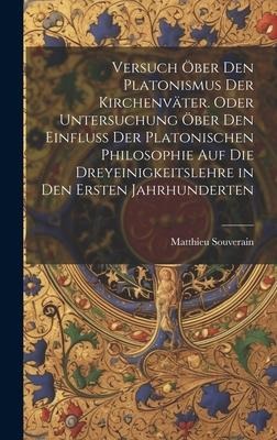 Versuch öber den platonismus der Kirchenväter. Oder Untersuchung öber den Einfluss der platonischen Philosophie auf die Dreyeinigkeitslehre in den ersten Jahrhunderten - Matthieu Souverain