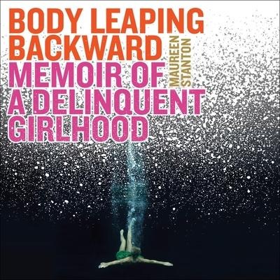 Body Leaping Backward: Memoir of a Delinquent Girlhood - Maureen Stanton