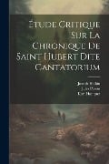 Étude Critique Sur La Chronique De Saint Hubert Dite Cantatorium - Joseph Halkin, Jules Pirson, Karl Hanquet