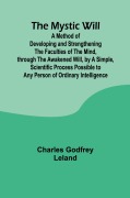 Cover-Bild zum Titel 'The Mystic Will; A Method of Developing and Strengthening the Faculties of the Mind, through the Awakened Will, by a Simple, Scientific Process Possible to Any Person of Ordinary Intelligence' von 'Charles Godfrey Leland'
