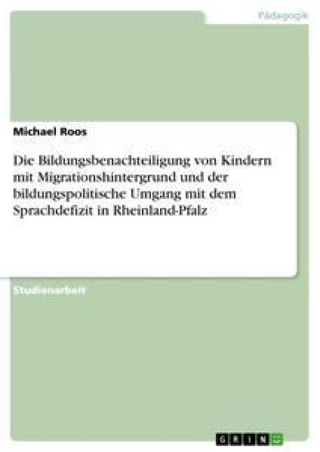 Die Bildungsbenachteiligung von Kindern mit Migrationshintergrund und der bildungspolitische Umgang mit dem Sprachdefizit in Rheinland-Pfalz - Michael Roos