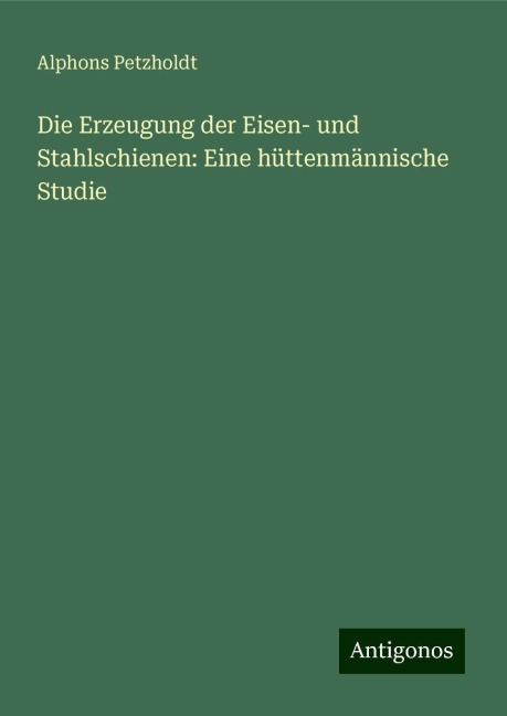 Die Erzeugung der Eisen- und Stahlschienen: Eine hüttenmännische Studie - Alphons Petzholdt