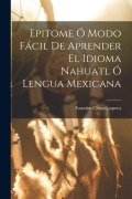 Cover-Bild zum Titel 'Epitome Ó Modo Fácil De Aprender El Idioma Nahuatl Ó Lengua Mexicana' von 'Faustino Chimalpopoca'