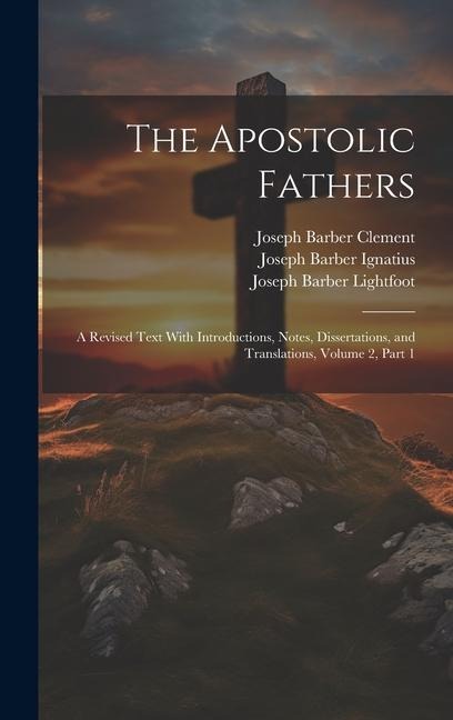 The Apostolic Fathers: A Revised Text With Introductions, Notes, Dissertations, and Translations, Volume 2, part 1 - Joseph Barber Lightfoot, Joseph Barber Ignatius, Joseph Barber Clement