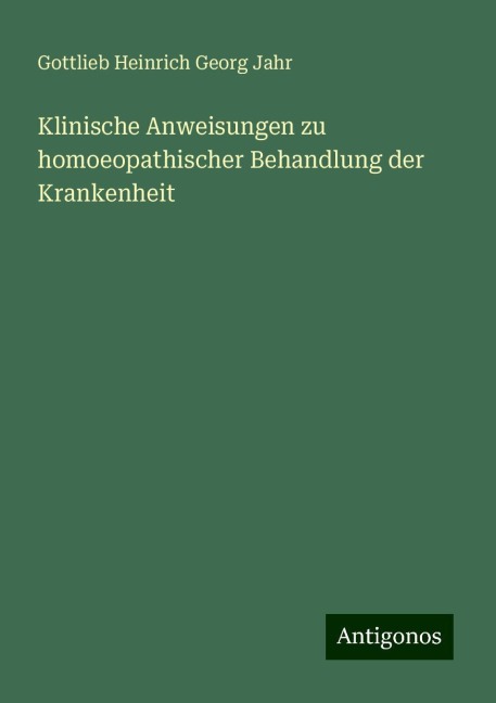 Klinische Anweisungen zu homoeopathischer Behandlung der Krankenheit - Gottlieb Heinrich Georg Jahr