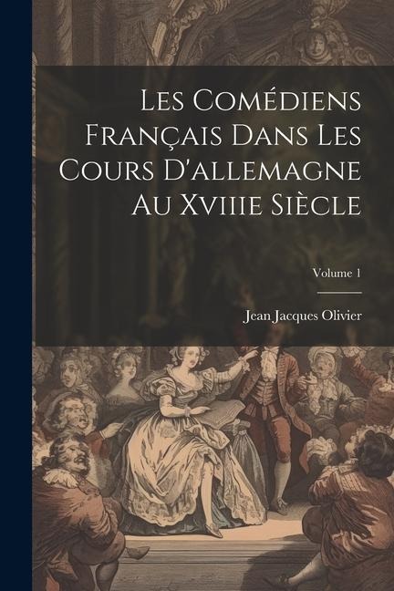 Les Comédiens Français Dans Les Cours D'allemagne Au Xviiie Siècle; Volume 1 - Jean Jacques Olivier