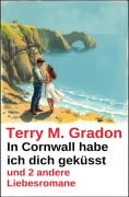 In Cornwall habe ich dich geküsst und 2 andere Liebesromane - Terry M. Gradon