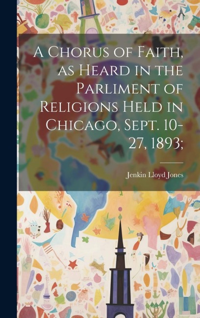 A Chorus of Faith, as Heard in the Parliment of Religions Held in Chicago, Sept. 10-27, 1893; - Jenkin Lloyd Jones