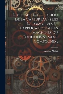 Étude Sur L'utilisation De La Vapeur Dans Les Locomotives Et L'application' À Ces Machines Du Fonctionnement Compound... - Anatole Mallet