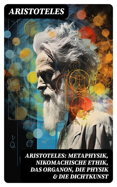 Aristoteles: Metaphysik, Nikomachische Ethik, Das Organon, Die Physik & Die Dichtkunst - Aristoteles