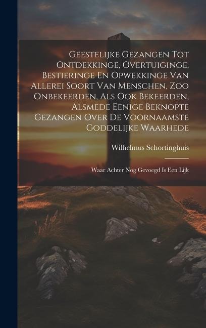 Geestelijke Gezangen Tot Ontdekkinge, Overtuiginge, Bestieringe En Opwekkinge Van Allerei Soort Van Menschen, Zoo Onbekeerden, Als Ook Bekeerden, Alsm - Wilhelmus Schortinghuis
