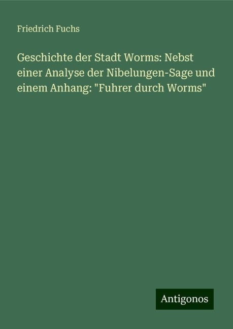 Geschichte der Stadt Worms: Nebst einer Analyse der Nibelungen-Sage und einem Anhang: "Fuhrer durch Worms" - Friedrich Fuchs