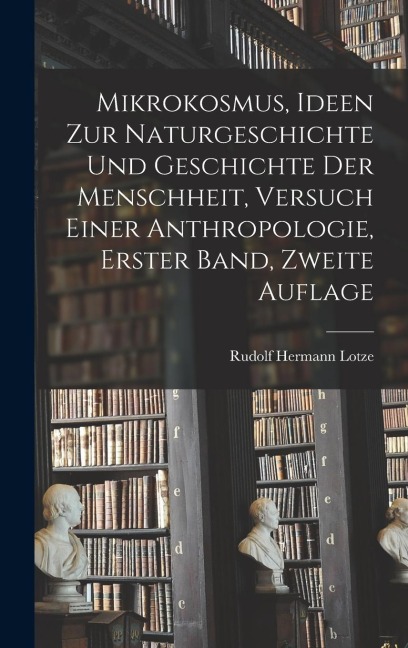 Mikrokosmus, Ideen zur Naturgeschichte und Geschichte der Menschheit, Versuch einer Anthropologie, Erster Band, Zweite Auflage - Rudolf Hermann Lotze