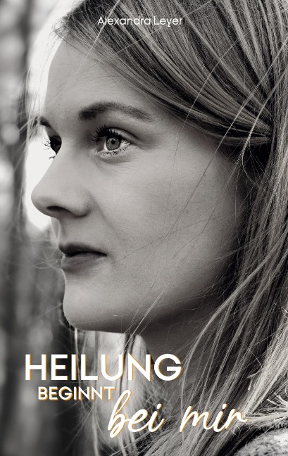Heilung beginnt bei mir - Alexandra Leyer