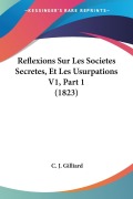 Cover-Bild zum Titel 'Reflexions Sur Les Societes Secretes, Et Les Usurpations V1, Part 1 (1823)' von 'C. J. Gilliard'