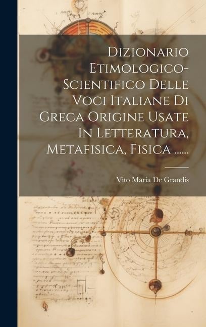 Dizionario Etimologico-scientifico Delle Voci Italiane Di Greca Origine Usate In Letteratura, Metafisica, Fisica ...... - 