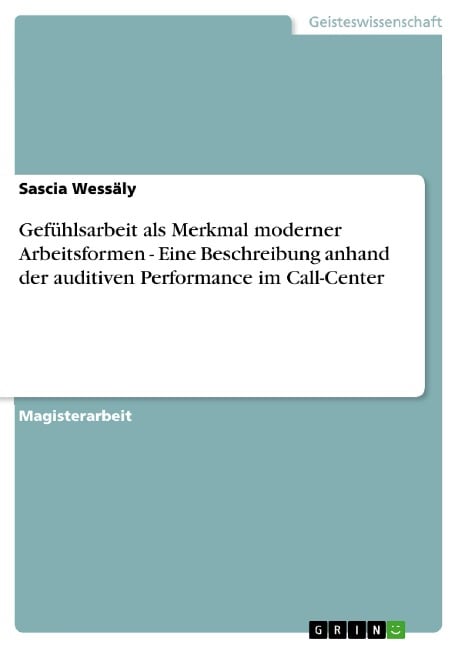 Gefühlsarbeit als Merkmal moderner Arbeitsformen - Eine Beschreibung anhand der auditiven Performance im Call-Center - Sascia Wessäly