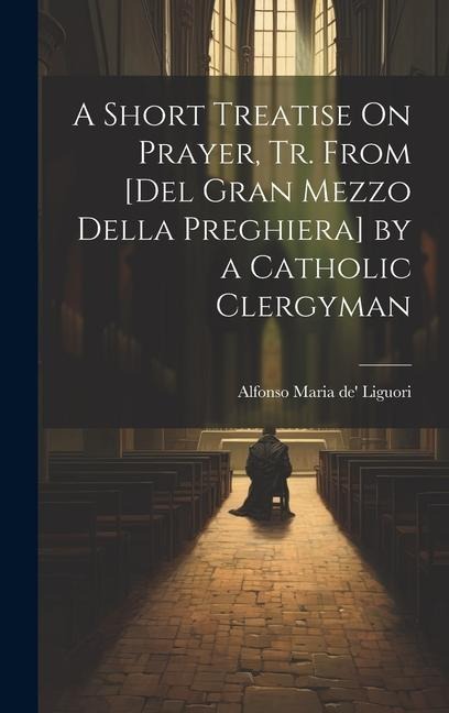 A Short Treatise On Prayer, Tr. from [Del Gran Mezzo Della Preghiera] by a Catholic Clergyman - Alfonso Maria De' Liguori