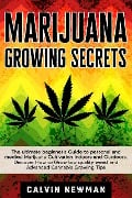 Marijuana Growing Secrets: The Ultimate Beginner's Guide to Personal and Medical Marijuana Cultivation Indoors and Outdoors. Discover How to Grow Top Quality Weed and Advanced Cannabis Growing Tips - Calvin Newman