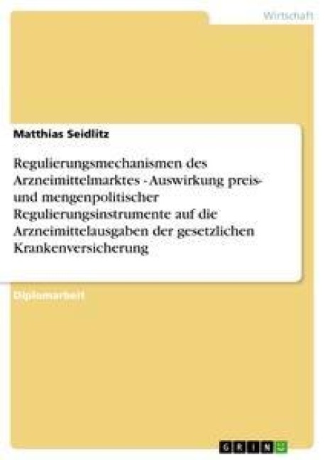 Regulierungsmechanismen des Arzneimittelmarktes - Auswirkung preis- und mengenpolitischer Regulierungsinstrumente auf die Arzneimittelausgaben der gesetzlichen Krankenversicherung - Matthias Seidlitz