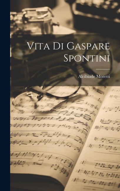 Vita Di Gaspare Spontini - Alcibiade Moretti