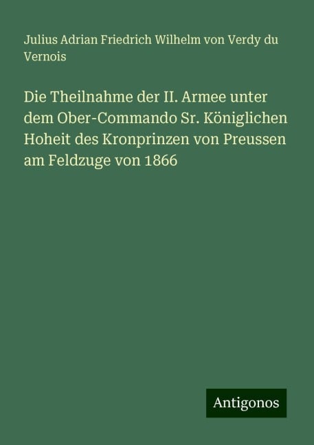 Die Theilnahme der II. Armee unter dem Ober-Commando Sr. Königlichen Hoheit des Kronprinzen von Preussen am Feldzuge von 1866 - Julius Adrian Friedrich Wilhelm von Verdy du Vernois