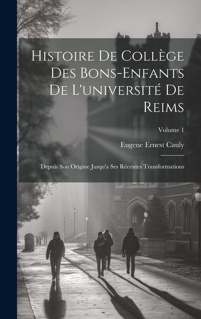 Histoire De Collège Des Bons-Enfants De L'université De Reims: Depuis Son Origine Jusqu'a Ses Récentes Transformations; Volume 1 - Eugene Ernest Cauly