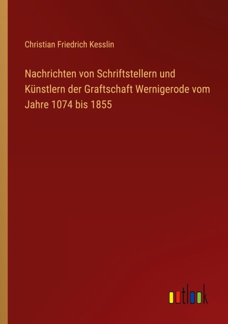 Nachrichten von Schriftstellern und Künstlern der Graftschaft Wernigerode vom Jahre 1074 bis 1855 - Christian Friedrich Kesslin
