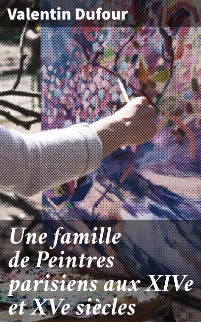 Une famille de Peintres parisiens aux XIVe et XVe siècles - Valentin Dufour