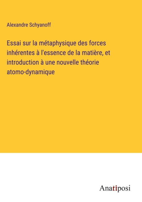 Essai sur la métaphysique des forces inhérentes à l'essence de la matière, et introduction à une nouvelle théorie atomo-dynamique - Alexandre Schyanoff
