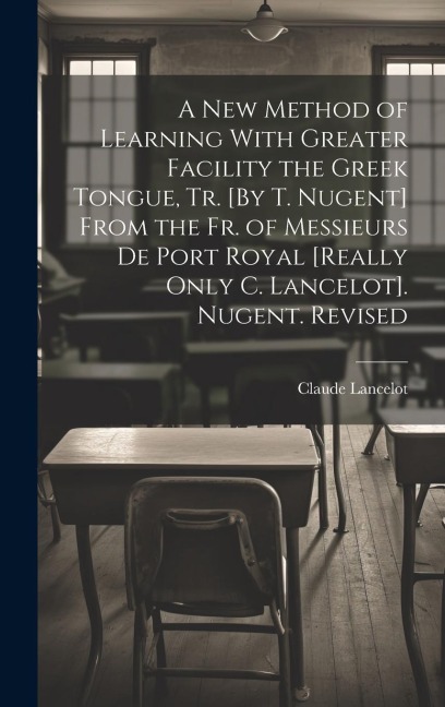 A New Method of Learning With Greater Facility the Greek Tongue, Tr. [By T. Nugent] From the Fr. of Messieurs De Port Royal [Really Only C. Lancelot]. Nugent. Revised - Claude Lancelot