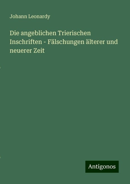 Die angeblichen Trierischen Inschriften - Fälschungen älterer und neuerer Zeit - Johann Leonardy