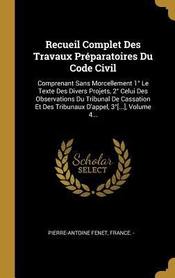 Recueil Complet Des Travaux Préparatoires Du Code Civil: Comprenant Sans Morcellement 1° Le Texte Des Divers Projets, 2° Celui Des Observations Du Tri - Pierre Antoine Fenet, France