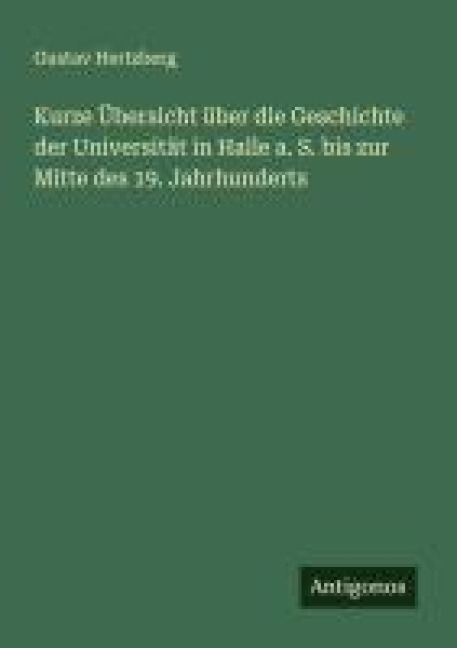 Kurze Übersicht über die Geschichte der Universität in Halle a. S. bis zur Mitte des 19. Jahrhunderts - Gustav Hertzberg