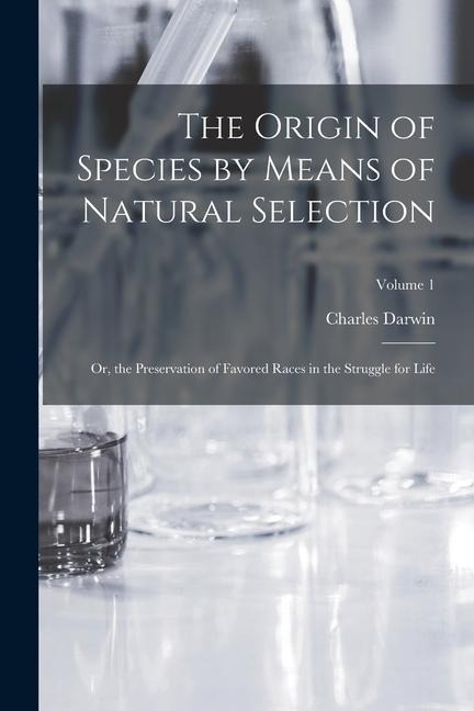 The Origin of Species by Means of Natural Selection: Or, the Preservation of Favored Races in the Struggle for Life; Volume 1 - Charles Darwin