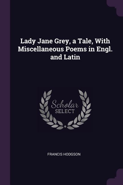 Lady Jane Grey, a Tale, With Miscellaneous Poems in Engl. and Latin - Francis Hodgson