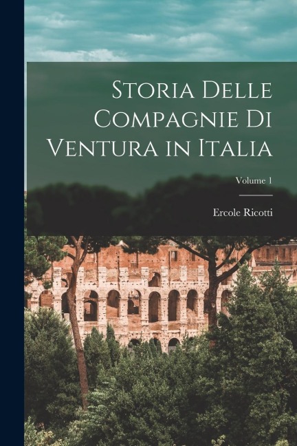 Storia Delle Compagnie Di Ventura in Italia; Volume 1 - Ercole Ricotti